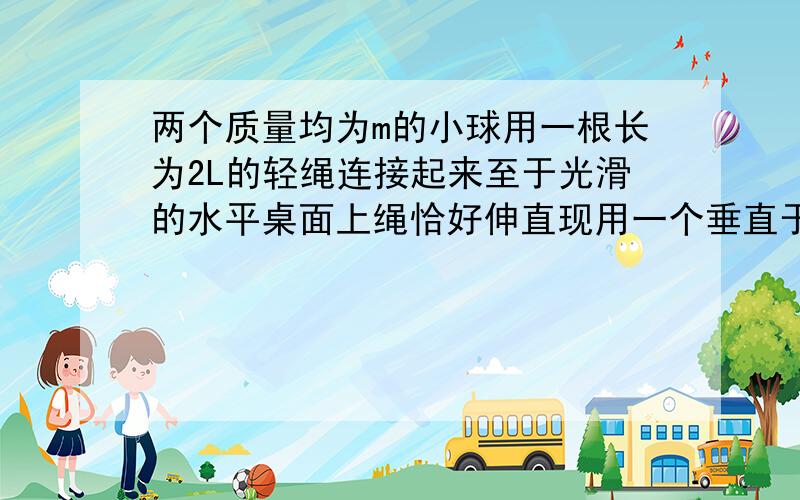 两个质量均为m的小球用一根长为2L的轻绳连接起来至于光滑的水平桌面上绳恰好伸直现用一个垂直于连线方向的水平衡力F作用在连线中点O上那么在两小球第一次碰撞前的一瞬间小球在垂直