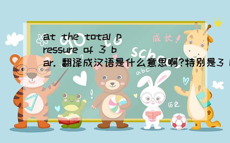 at the total pressure of 3 bar. 翻译成汉语是什么意思啊?特别是3 bar是什么意思啊?