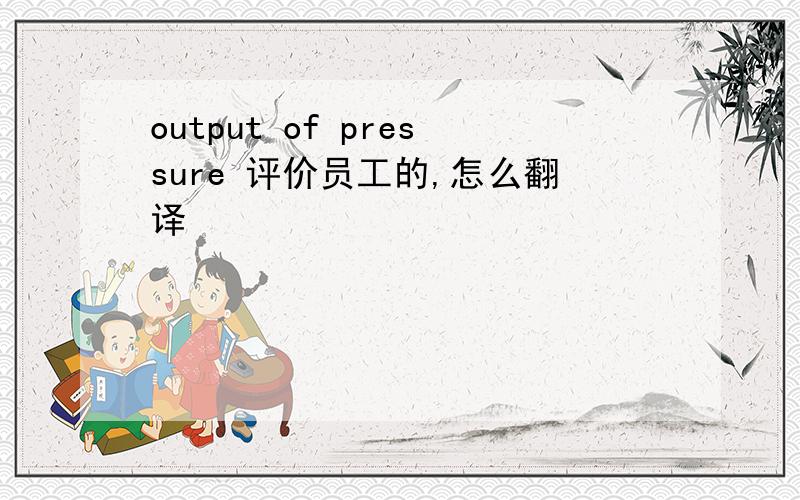 output of pressure 评价员工的,怎么翻译