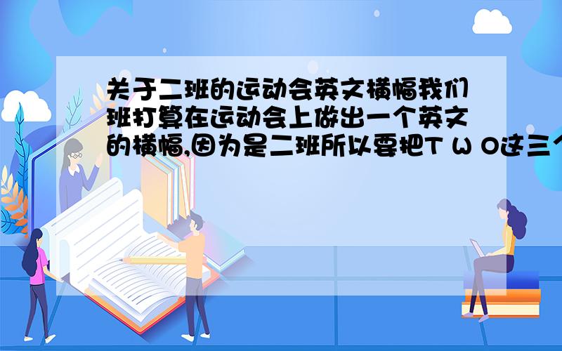 关于二班的运动会英文横幅我们班打算在运动会上做出一个英文的横幅,因为是二班所以要把T W O这三个字母分别组词再加上一些别的英文单词组成一条标语,不要太长的,大概在七个以内,组成