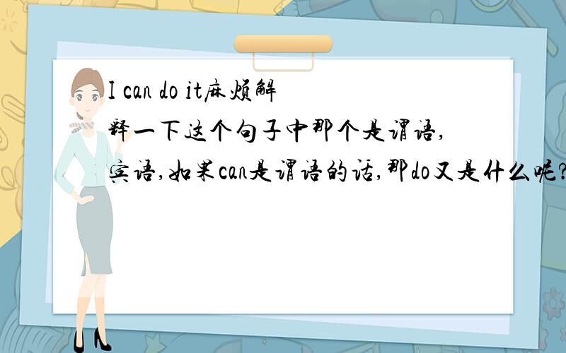 I can do it麻烦解释一下这个句子中那个是谓语,宾语,如果can是谓语的话,那do又是什么呢?还有能否讲一下I will give you my friends' home address,where I can be reached most evenings中后半句的哪些词分别作哪些