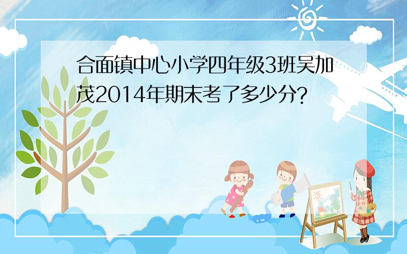 合面镇中心小学四年级3班吴加茂2014年期末考了多少分?