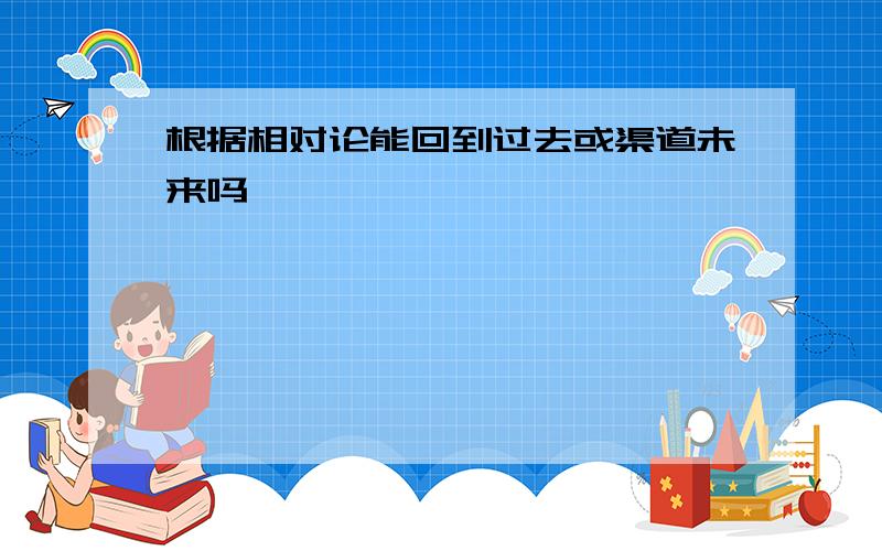 根据相对论能回到过去或渠道未来吗