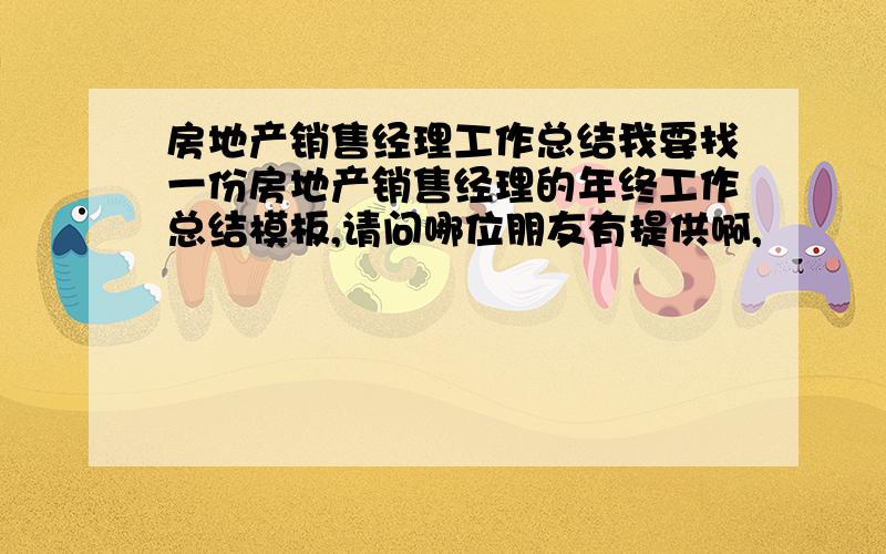 房地产销售经理工作总结我要找一份房地产销售经理的年终工作总结模板,请问哪位朋友有提供啊,