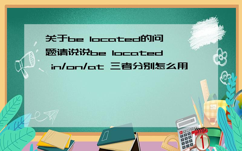 关于be located的问题请说说be located in/on/at 三者分别怎么用