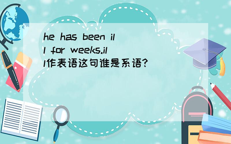 he has been ill for weeks.ill作表语这句谁是系语?