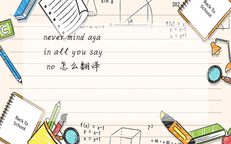 never mind again all you say no 怎么翻译