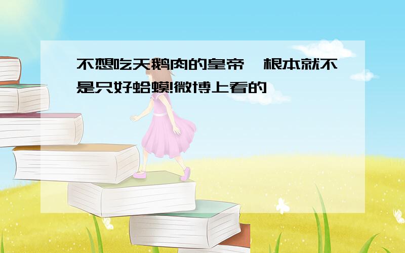 不想吃天鹅肉的皇帝,根本就不是只好蛤蟆!微博上看的