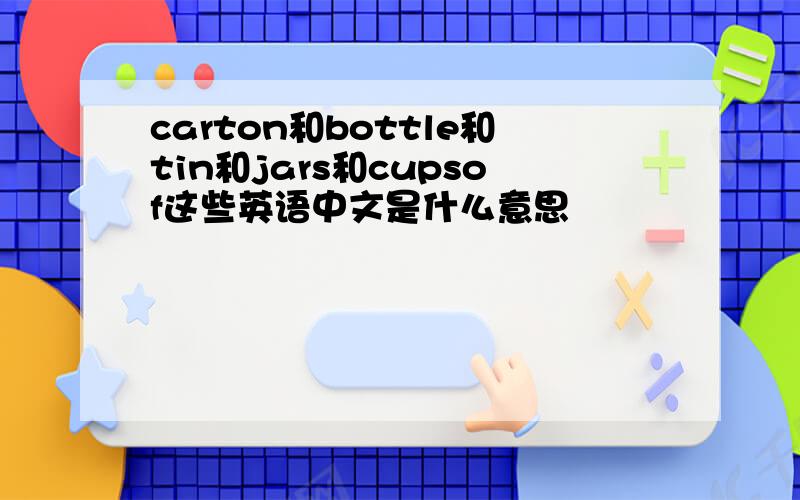 carton和bottle和tin和jars和cupsof这些英语中文是什么意思