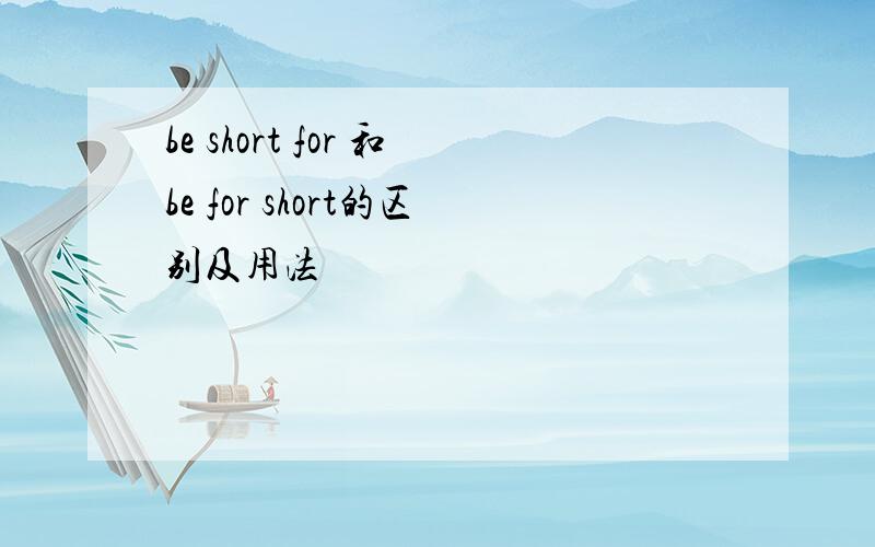 be short for 和be for short的区别及用法