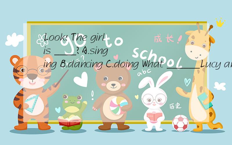 Look!The girl is ____?A.singing B.dancing C.doing What ______Lucy and Lily have?A.do B.does C.is having It's twelve now .Jack is______lunch at home.A.have B.has C.having