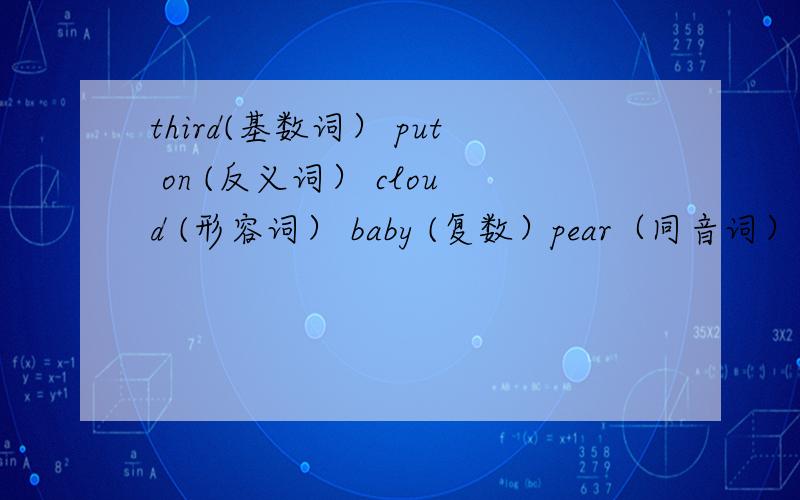 third(基数词） put on (反义词） cloud (形容词） baby (复数）pear（同音词） behind（反义词）