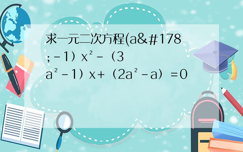 求一元二次方程(a²－1）x²－（3a²－1）x＋（2a²－a）＝0