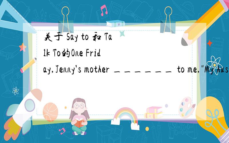 关于 Say to 和 Talk To的One Friday,Jenny's mother ______ to me,