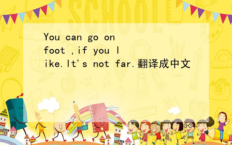 You can go on foot ,if you like.lt's not far.翻译成中文