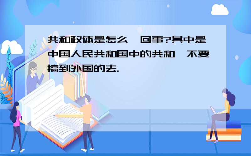 共和政体是怎么一回事?其中是中国人民共和国中的共和,不要搞到外国的去.