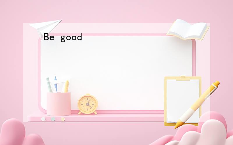 Be good