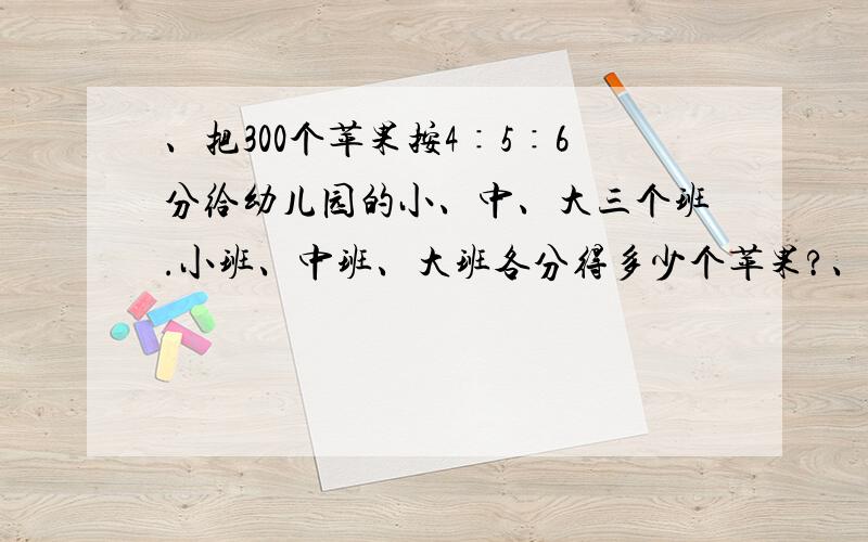 、把300个苹果按4∶5∶6分给幼儿园的小、中、大三个班.小班、中班、大班各分得多少个苹果?、把300个苹果按4∶5∶6分给幼儿园的小、中、大三个班.小班、中班、大班各分得多少个苹果?