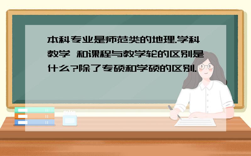 本科专业是师范类的地理.学科教学 和课程与教学轮的区别是什么?除了专硕和学硕的区别.