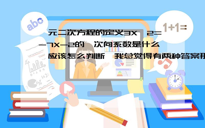 一元二次方程的定义3X^2=-7X-2的一次向系数是什么,应该怎么判断,我总觉得有两种答案那5X^2-2X=3的常数项应该是多少?哪位好人可以告诉我^^^^^^^但是变成-3X^2-7X-2=0,那么二次项系数就是-7了呀