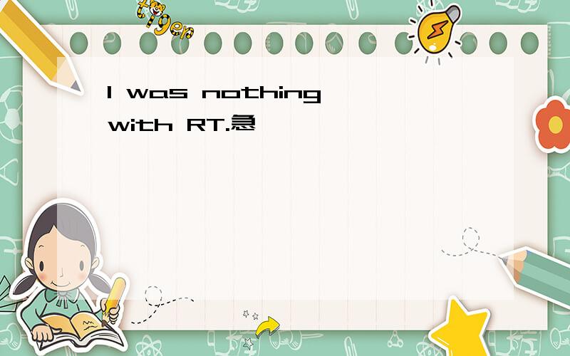 I was nothing with RT.急、、、