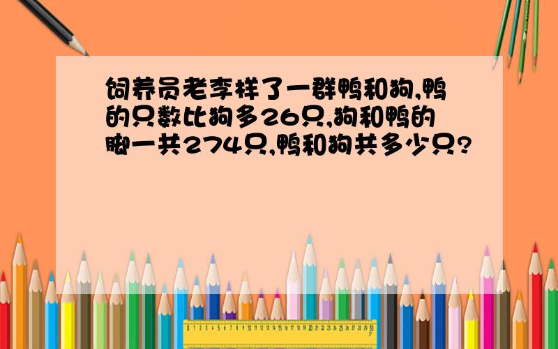 饲养员老李样了一群鸭和狗,鸭的只数比狗多26只,狗和鸭的脚一共274只,鸭和狗共多少只?