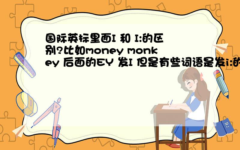 国际英标里面I 和 I:的区别?比如money monkey 后面的EY 发I 但是有些词语是发i:的 请问下有规律吗?什么情况下发I 什么情况下发I: