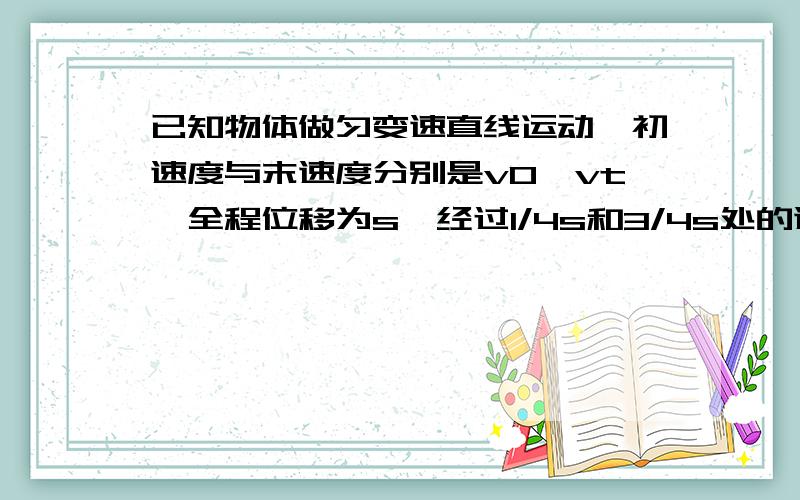 已知物体做匀变速直线运动,初速度与末速度分别是v0,vt,全程位移为s,经过1/4s和3/4s处的速度