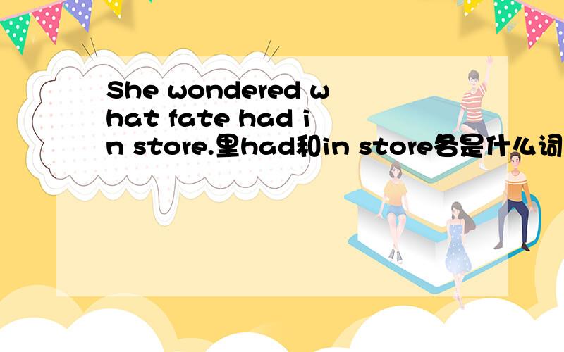 She wondered what fate had in store.里had和in store各是什么词性?had是谓语吗?但我想不通,fate与had之间应该是被动语态呀,也就是说fate应该是被人had,它怎么能had东西呢?in store是状语?
