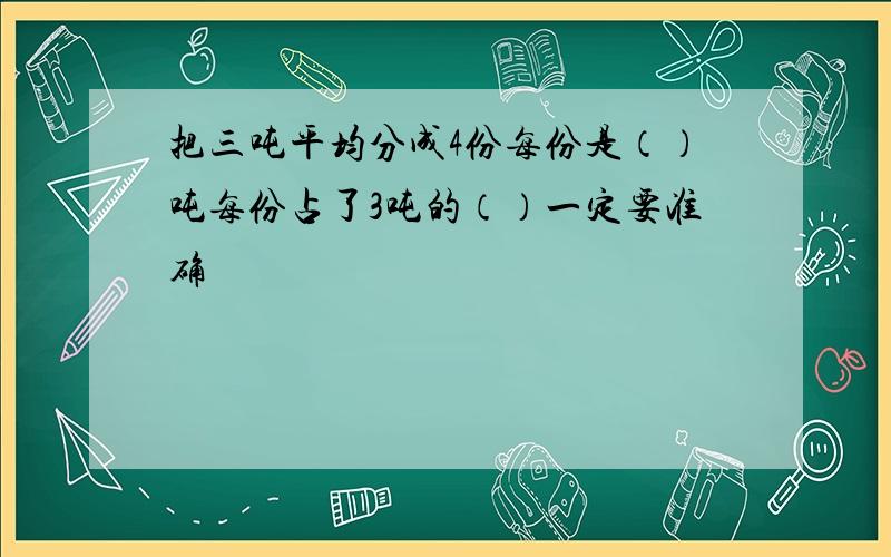 把三吨平均分成4份每份是（）吨每份占了3吨的（）一定要准确