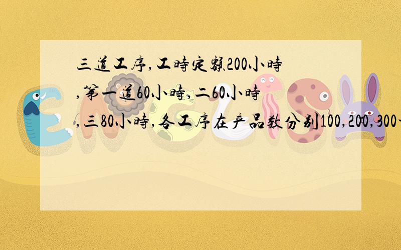 三道工序,工时定额200小时,第一道60小时,二60小时,三80小时,各工序在产品数分别100,200,300计算个工序的在产品的完工率和在产品的约定产量.