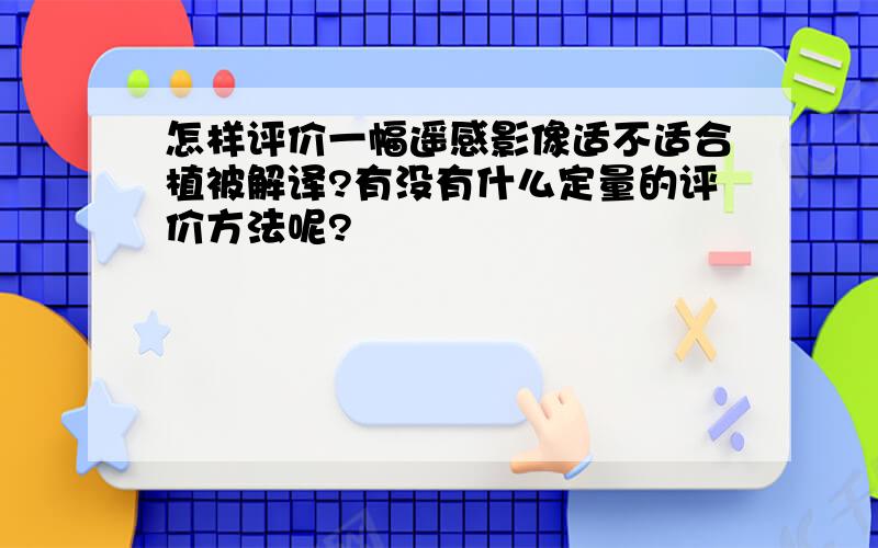 怎样评价一幅遥感影像适不适合植被解译?有没有什么定量的评价方法呢?