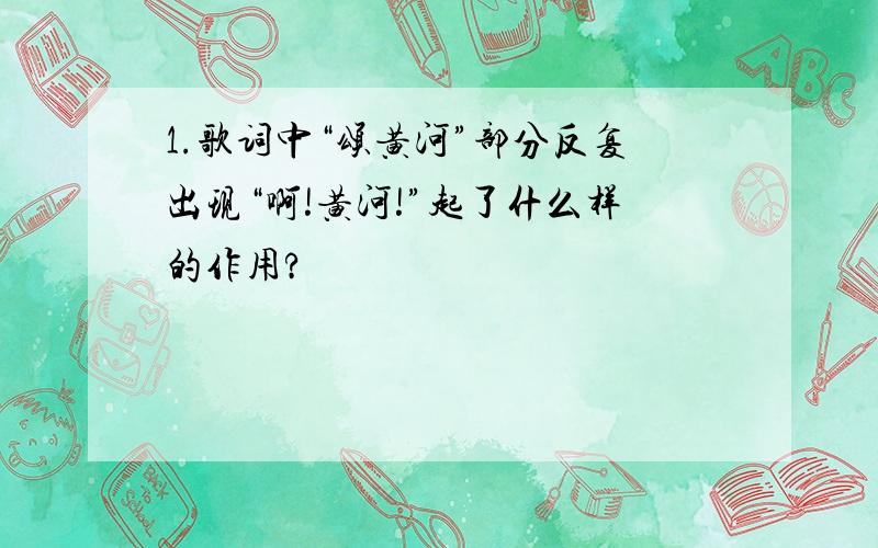 1.歌词中“颂黄河”部分反复出现“啊!黄河!”起了什么样的作用?