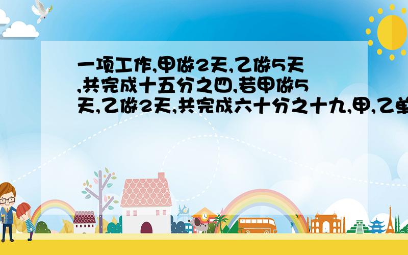 一项工作,甲做2天,乙做5天,共完成十五分之四,若甲做5天,乙做2天,共完成六十分之十九,甲,乙单独做各需多少天