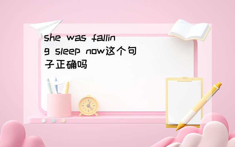 she was falling sleep now这个句子正确吗