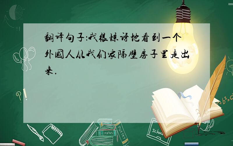 翻译句子：我很惊讶地看到一个外国人从我们家隔壁房子里走出来.