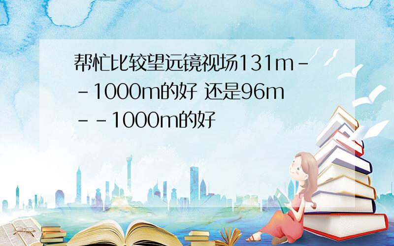 帮忙比较望远镜视场131m--1000m的好 还是96m--1000m的好