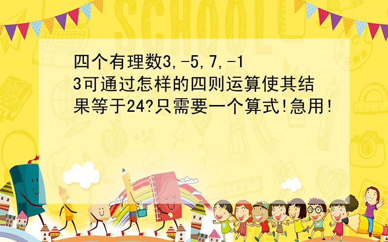 四个有理数3,-5,7,-13可通过怎样的四则运算使其结果等于24?只需要一个算式!急用!