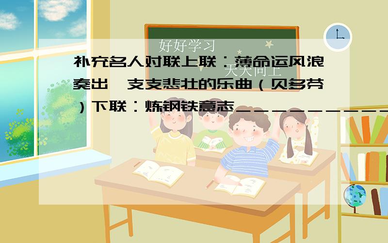 补充名人对联上联：薄命运风浪奏出一支支悲壮的乐曲（贝多芬）下联：炼钢铁意志＿＿＿＿＿＿＿＿＿＿（ ）