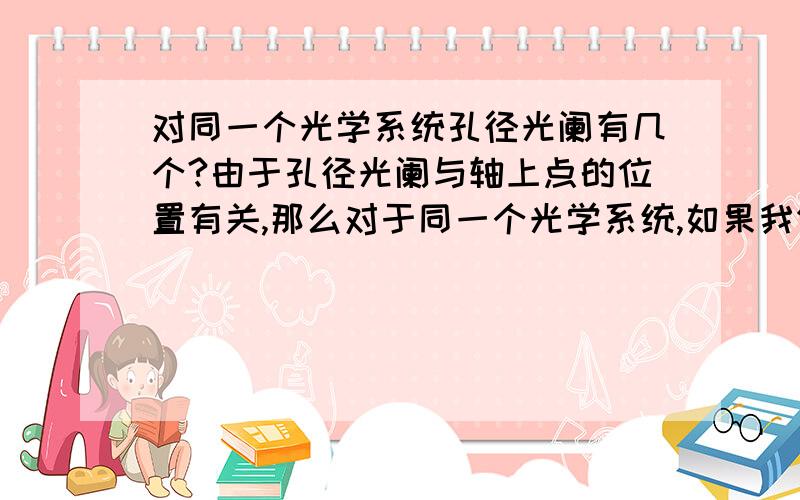 对同一个光学系统孔径光阑有几个?由于孔径光阑与轴上点的位置有关,那么对于同一个光学系统,如果我们选择的轴上点位置不同,是否孔径光阑也不同?也就是说,对同一光学系统存在不同的孔