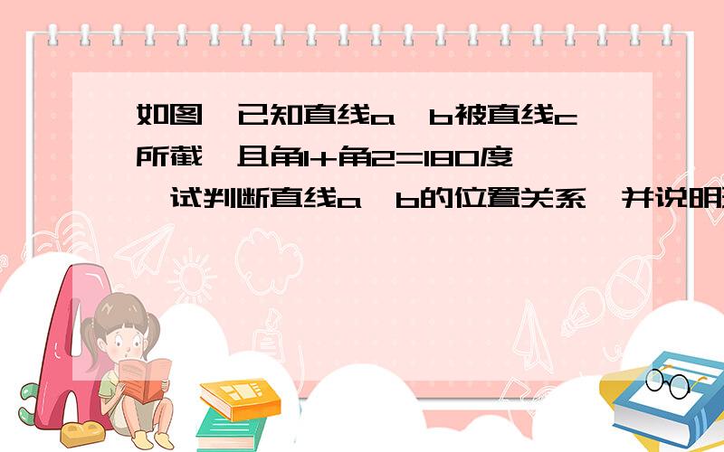 如图,已知直线a,b被直线c所截,且角1+角2=180度,试判断直线a,b的位置关系,并说明理由