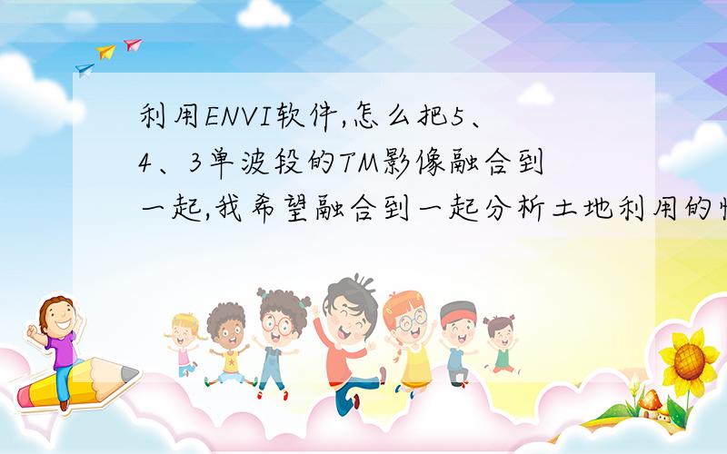 利用ENVI软件,怎么把5、4、3单波段的TM影像融合到一起,我希望融合到一起分析土地利用的情况.