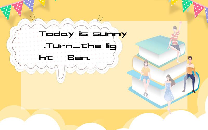 Today is sunny .Turn_the light ,Ben.