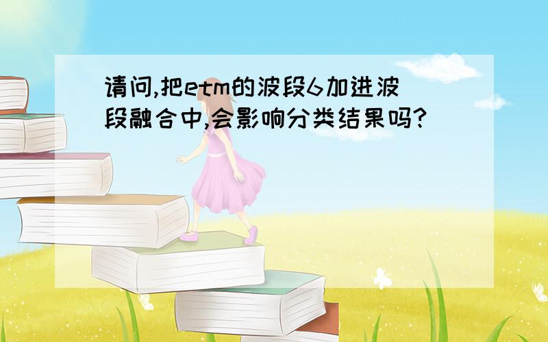 请问,把etm的波段6加进波段融合中,会影响分类结果吗?