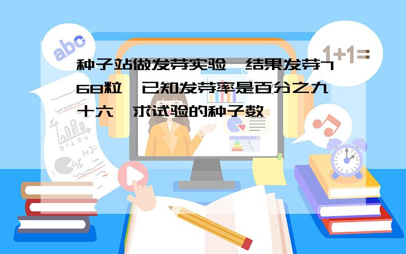 种子站做发芽实验,结果发芽768粒,已知发芽率是百分之九十六,求试验的种子数