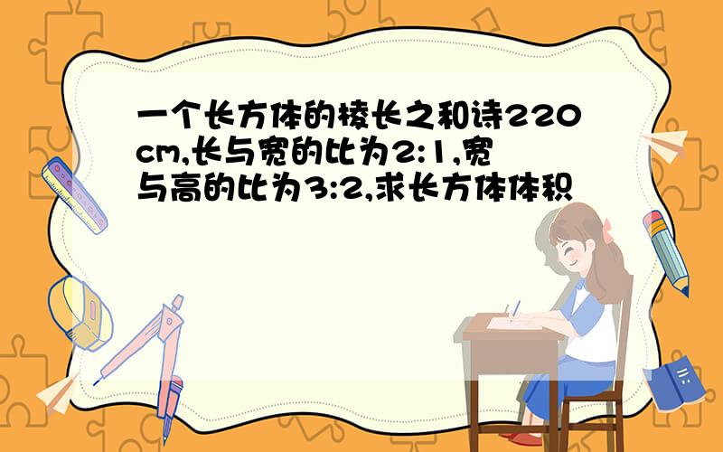 一个长方体的棱长之和诗220cm,长与宽的比为2:1,宽与高的比为3:2,求长方体体积