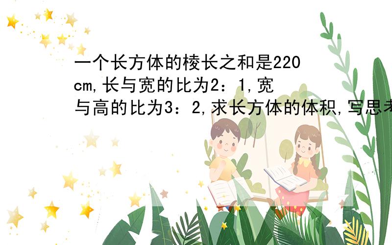 一个长方体的棱长之和是220cm,长与宽的比为2：1,宽与高的比为3：2,求长方体的体积,写思考过程,急