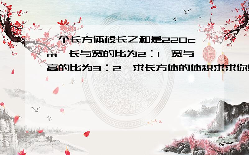 一个长方体棱长之和是220cm,长与宽的比为2：1,宽与高的比为3：2,求长方体的体积求求你!