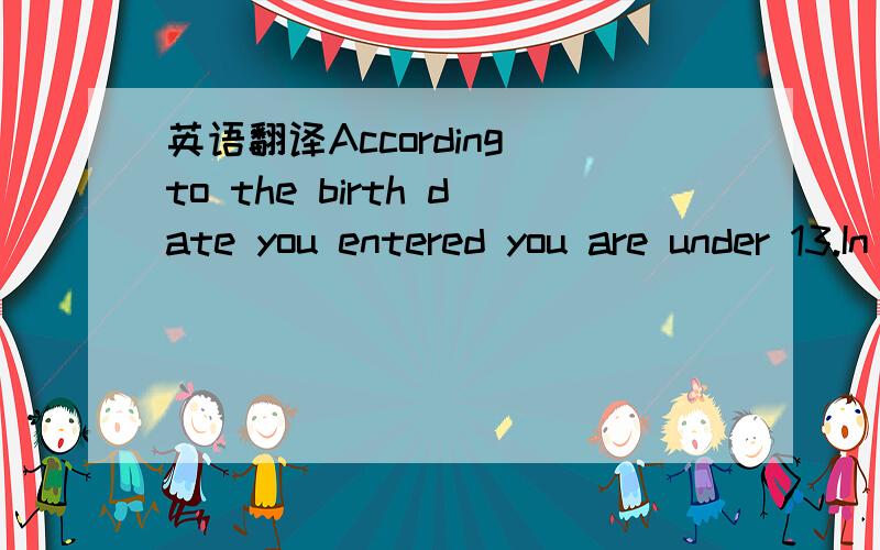 英语翻译According to the birth date you entered you are under 13.In compliance with our Privacy Policy we are unable to add you to our database.We hope you enjoy our website and are planning a visit to Universal Orlando® Resort with your fami