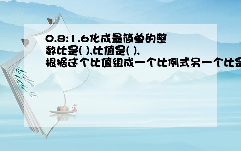 0.8:1.6化成最简单的整数比是( ),比值是( ),根据这个比值组成一个比例式另一个比是（）,比例式是（）